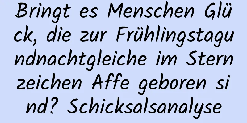 Bringt es Menschen Glück, die zur Frühlingstagundnachtgleiche im Sternzeichen Affe geboren sind? Schicksalsanalyse