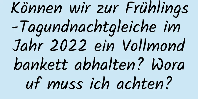 Können wir zur Frühlings-Tagundnachtgleiche im Jahr 2022 ein Vollmondbankett abhalten? Worauf muss ich achten?