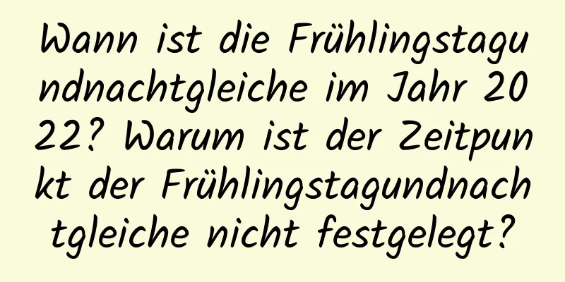 Wann ist die Frühlingstagundnachtgleiche im Jahr 2022? Warum ist der Zeitpunkt der Frühlingstagundnachtgleiche nicht festgelegt?