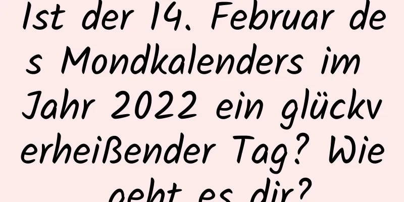 Ist der 14. Februar des Mondkalenders im Jahr 2022 ein glückverheißender Tag? Wie geht es dir?