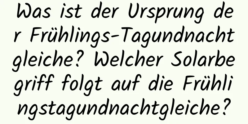 Was ist der Ursprung der Frühlings-Tagundnachtgleiche? Welcher Solarbegriff folgt auf die Frühlingstagundnachtgleiche?