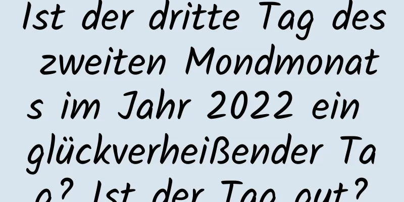 Ist der dritte Tag des zweiten Mondmonats im Jahr 2022 ein glückverheißender Tag? Ist der Tag gut?