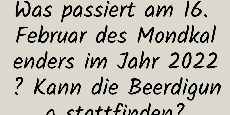 Was passiert am 16. Februar des Mondkalenders im Jahr 2022? Kann die Beerdigung stattfinden?