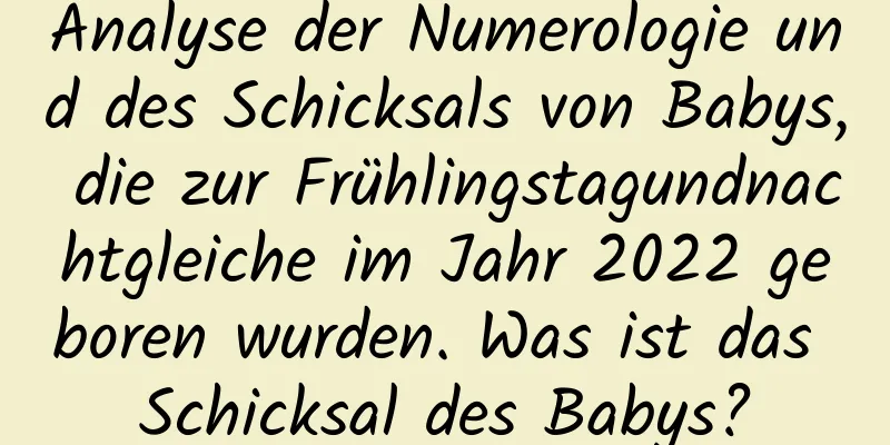 Analyse der Numerologie und des Schicksals von Babys, die zur Frühlingstagundnachtgleiche im Jahr 2022 geboren wurden. Was ist das Schicksal des Babys?