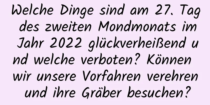 Welche Dinge sind am 27. Tag des zweiten Mondmonats im Jahr 2022 glückverheißend und welche verboten? Können wir unsere Vorfahren verehren und ihre Gräber besuchen?