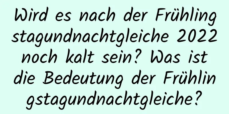 Wird es nach der Frühlingstagundnachtgleiche 2022 noch kalt sein? Was ist die Bedeutung der Frühlingstagundnachtgleiche?