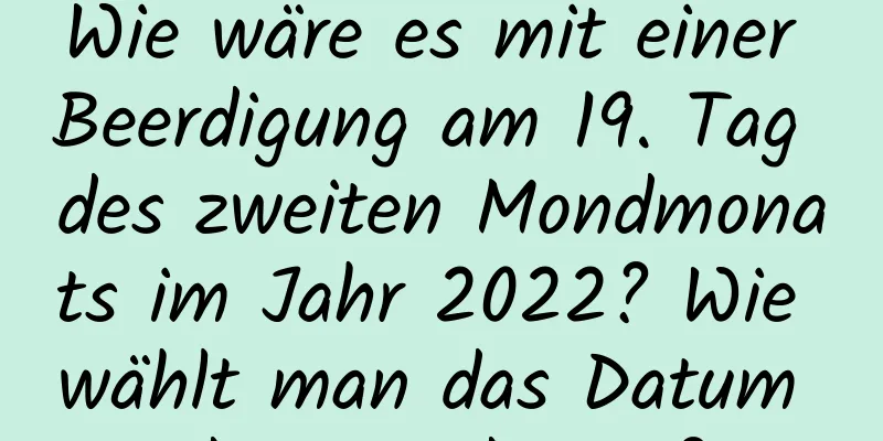 Wie wäre es mit einer Beerdigung am 19. Tag des zweiten Mondmonats im Jahr 2022? Wie wählt man das Datum der Beerdigung?