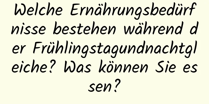 Welche Ernährungsbedürfnisse bestehen während der Frühlingstagundnachtgleiche? Was können Sie essen?