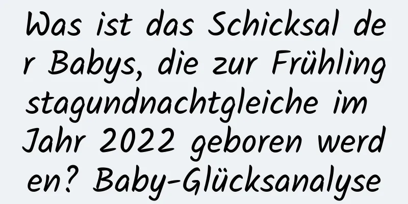 Was ist das Schicksal der Babys, die zur Frühlingstagundnachtgleiche im Jahr 2022 geboren werden? Baby-Glücksanalyse