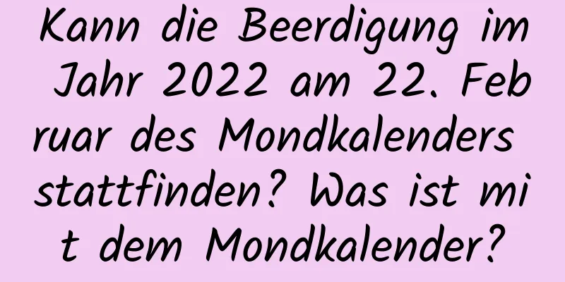 Kann die Beerdigung im Jahr 2022 am 22. Februar des Mondkalenders stattfinden? Was ist mit dem Mondkalender?