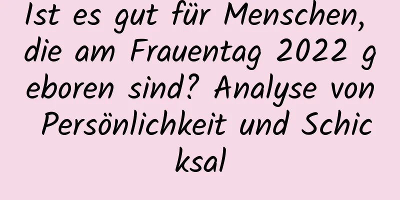 Ist es gut für Menschen, die am Frauentag 2022 geboren sind? Analyse von Persönlichkeit und Schicksal