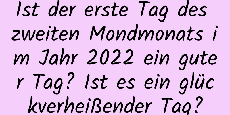 Ist der erste Tag des zweiten Mondmonats im Jahr 2022 ein guter Tag? Ist es ein glückverheißender Tag?