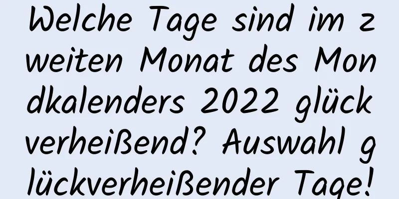 Welche Tage sind im zweiten Monat des Mondkalenders 2022 glückverheißend? Auswahl glückverheißender Tage!