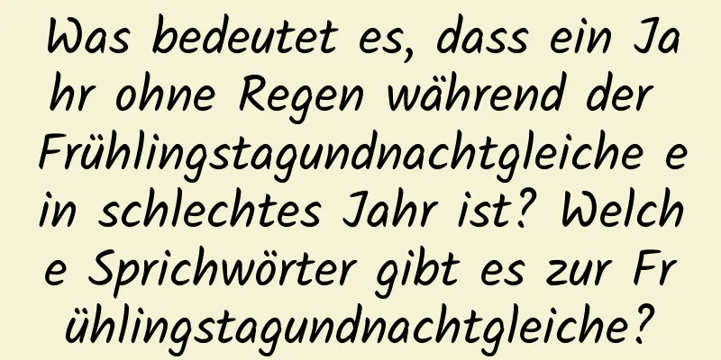 Was bedeutet es, dass ein Jahr ohne Regen während der Frühlingstagundnachtgleiche ein schlechtes Jahr ist? Welche Sprichwörter gibt es zur Frühlingstagundnachtgleiche?