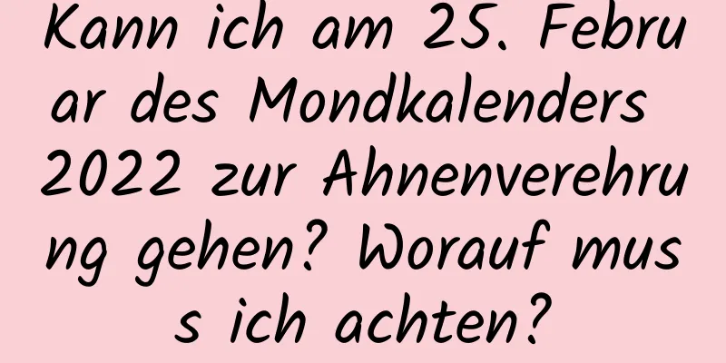 Kann ich am 25. Februar des Mondkalenders 2022 zur Ahnenverehrung gehen? Worauf muss ich achten?