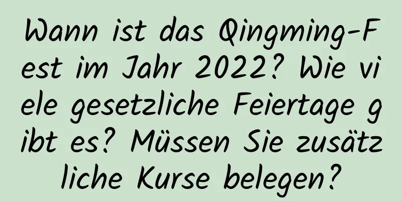 Wann ist das Qingming-Fest im Jahr 2022? Wie viele gesetzliche Feiertage gibt es? Müssen Sie zusätzliche Kurse belegen?