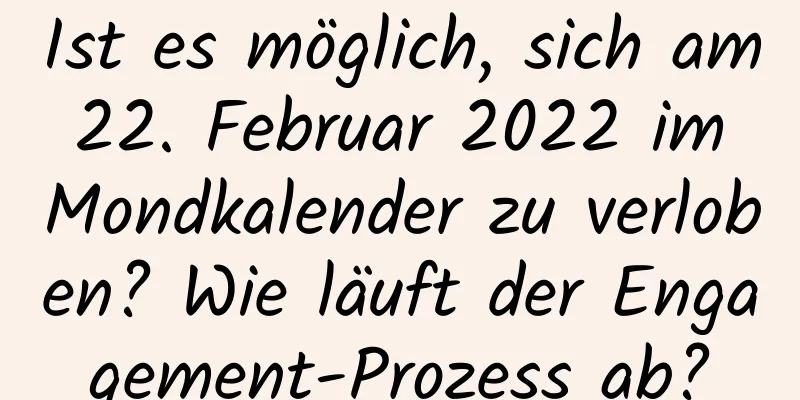 Ist es möglich, sich am 22. Februar 2022 im Mondkalender zu verloben? Wie läuft der Engagement-Prozess ab?