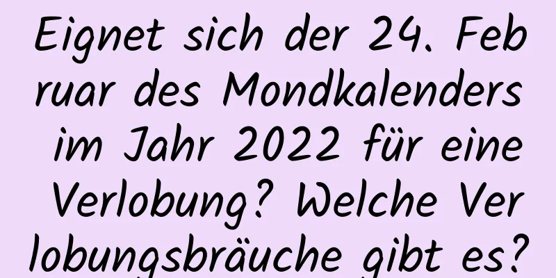 Eignet sich der 24. Februar des Mondkalenders im Jahr 2022 für eine Verlobung? Welche Verlobungsbräuche gibt es?