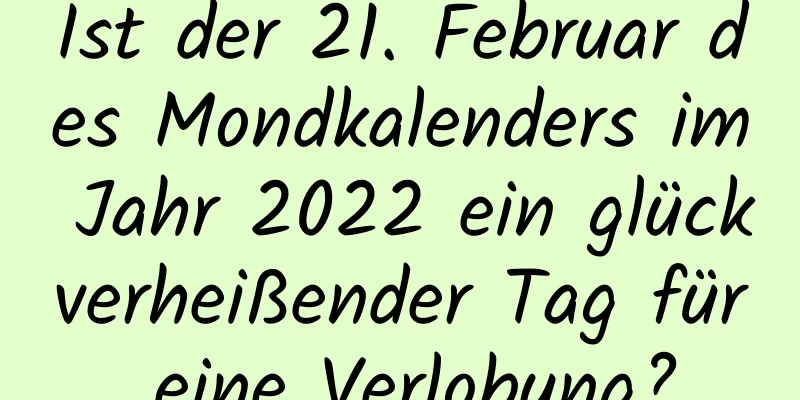 Ist der 21. Februar des Mondkalenders im Jahr 2022 ein glückverheißender Tag für eine Verlobung?