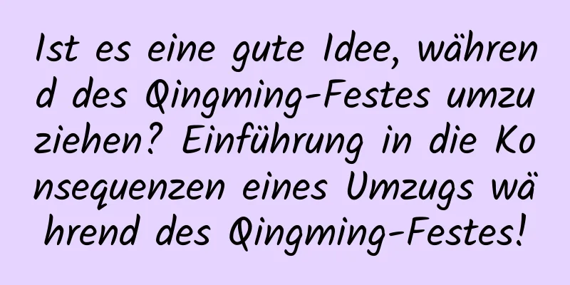 Ist es eine gute Idee, während des Qingming-Festes umzuziehen? Einführung in die Konsequenzen eines Umzugs während des Qingming-Festes!