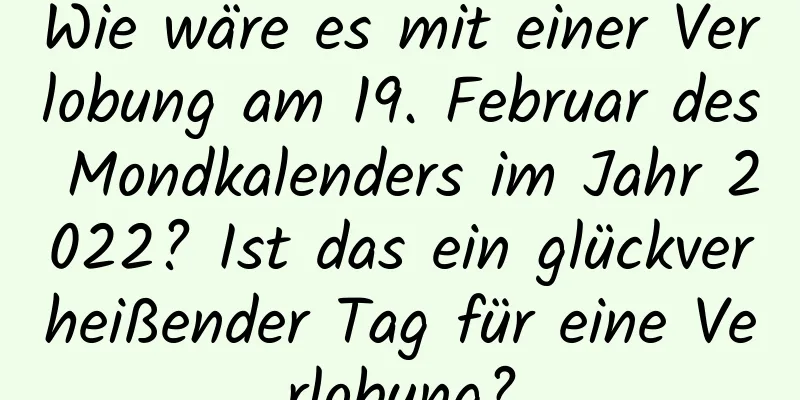 Wie wäre es mit einer Verlobung am 19. Februar des Mondkalenders im Jahr 2022? Ist das ein glückverheißender Tag für eine Verlobung?