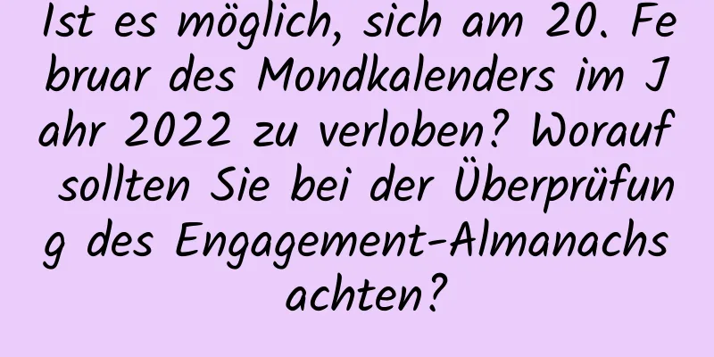 Ist es möglich, sich am 20. Februar des Mondkalenders im Jahr 2022 zu verloben? Worauf sollten Sie bei der Überprüfung des Engagement-Almanachs achten?