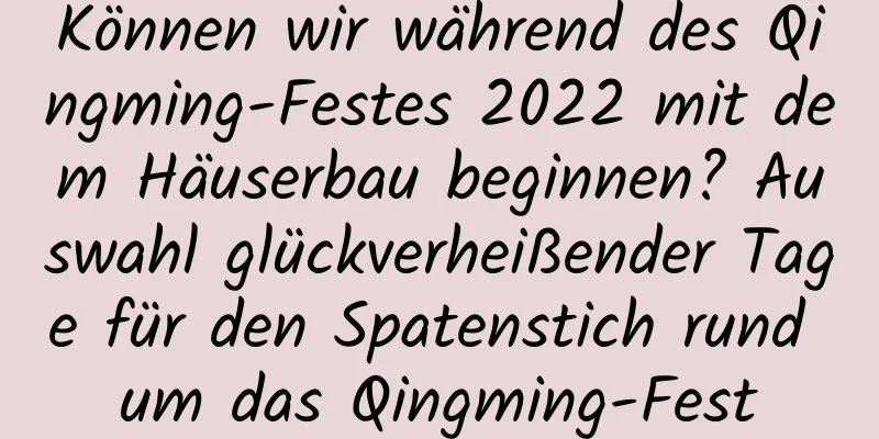 Können wir während des Qingming-Festes 2022 mit dem Häuserbau beginnen? Auswahl glückverheißender Tage für den Spatenstich rund um das Qingming-Fest