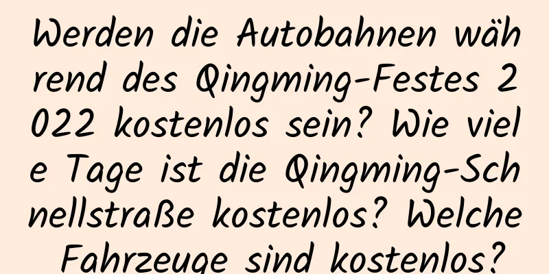 Werden die Autobahnen während des Qingming-Festes 2022 kostenlos sein? Wie viele Tage ist die Qingming-Schnellstraße kostenlos? Welche Fahrzeuge sind kostenlos?