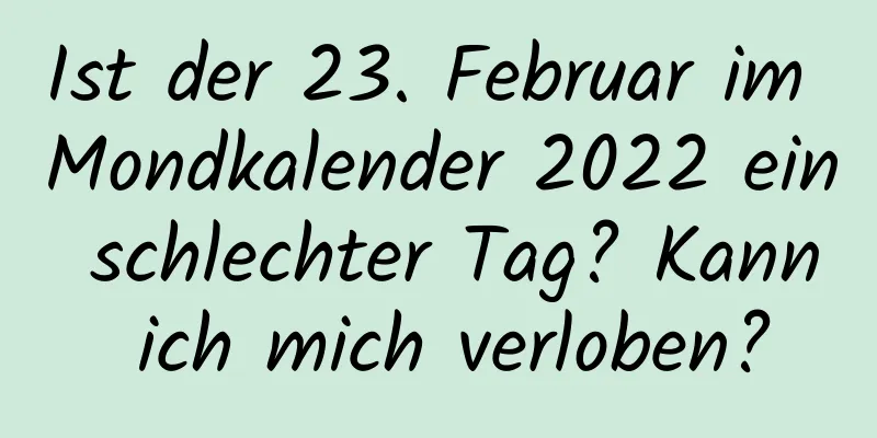 Ist der 23. Februar im Mondkalender 2022 ein schlechter Tag? Kann ich mich verloben?