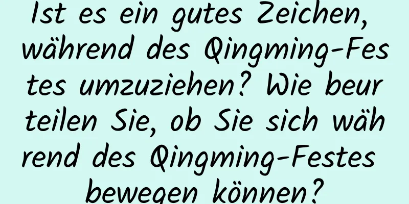 Ist es ein gutes Zeichen, während des Qingming-Festes umzuziehen? Wie beurteilen Sie, ob Sie sich während des Qingming-Festes bewegen können?