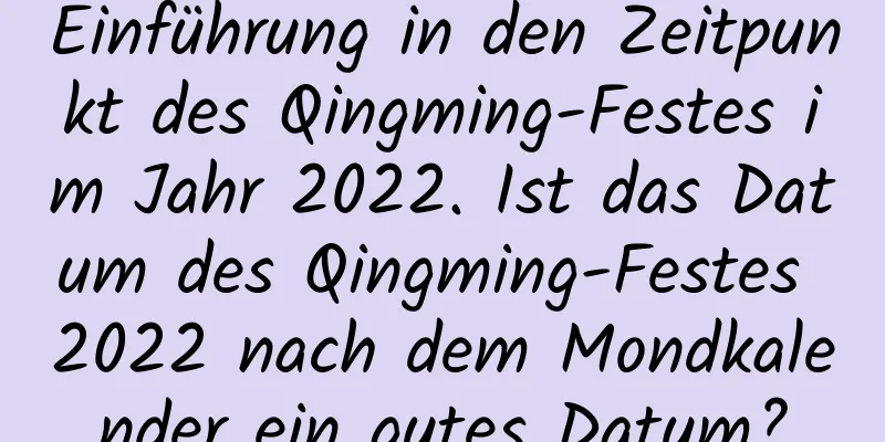 Einführung in den Zeitpunkt des Qingming-Festes im Jahr 2022. Ist das Datum des Qingming-Festes 2022 nach dem Mondkalender ein gutes Datum?