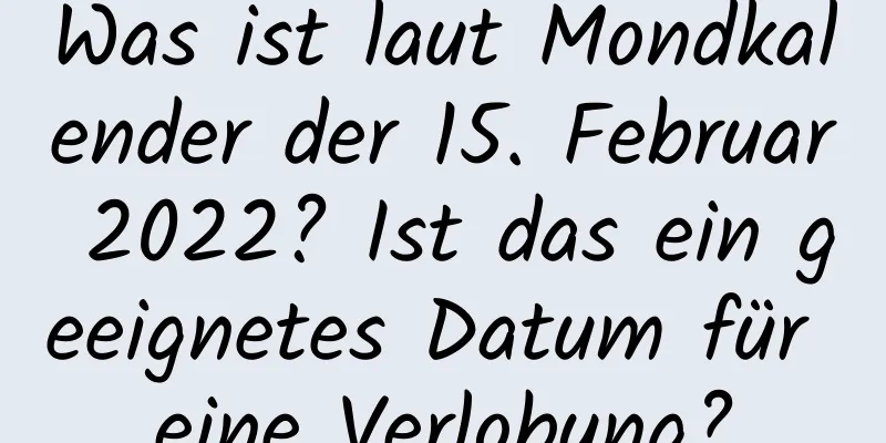 Was ist laut Mondkalender der 15. Februar 2022? Ist das ein geeignetes Datum für eine Verlobung?