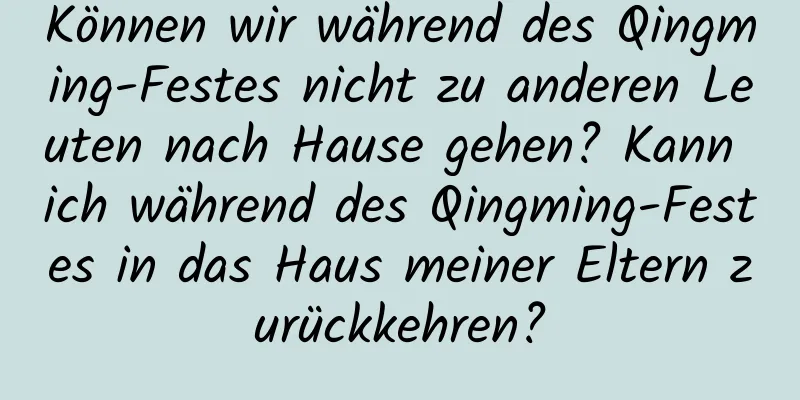 Können wir während des Qingming-Festes nicht zu anderen Leuten nach Hause gehen? Kann ich während des Qingming-Festes in das Haus meiner Eltern zurückkehren?