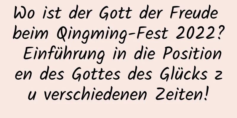 Wo ist der Gott der Freude beim Qingming-Fest 2022? Einführung in die Positionen des Gottes des Glücks zu verschiedenen Zeiten!