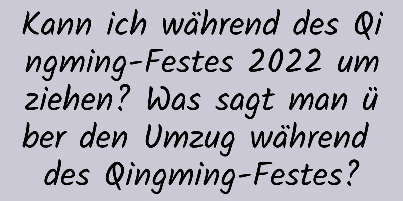 Kann ich während des Qingming-Festes 2022 umziehen? Was sagt man über den Umzug während des Qingming-Festes?