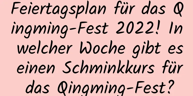 Feiertagsplan für das Qingming-Fest 2022! In welcher Woche gibt es einen Schminkkurs für das Qingming-Fest?