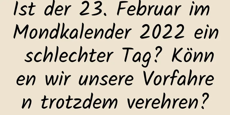 Ist der 23. Februar im Mondkalender 2022 ein schlechter Tag? Können wir unsere Vorfahren trotzdem verehren?