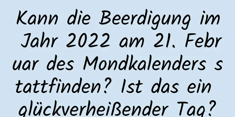 Kann die Beerdigung im Jahr 2022 am 21. Februar des Mondkalenders stattfinden? Ist das ein glückverheißender Tag?