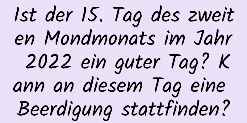 Ist der 15. Tag des zweiten Mondmonats im Jahr 2022 ein guter Tag? Kann an diesem Tag eine Beerdigung stattfinden?