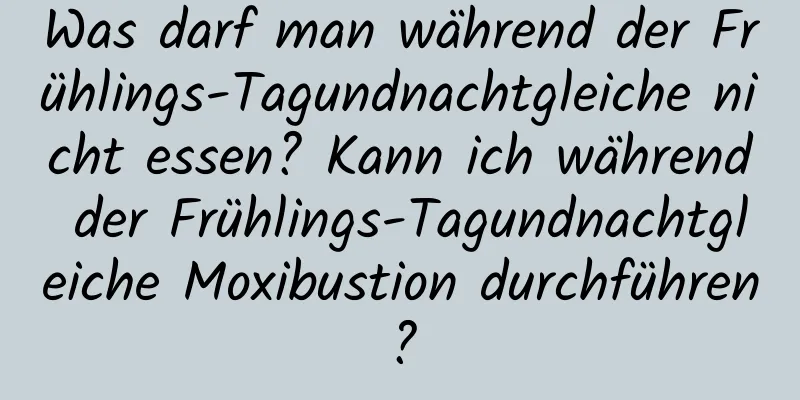 Was darf man während der Frühlings-Tagundnachtgleiche nicht essen? Kann ich während der Frühlings-Tagundnachtgleiche Moxibustion durchführen?