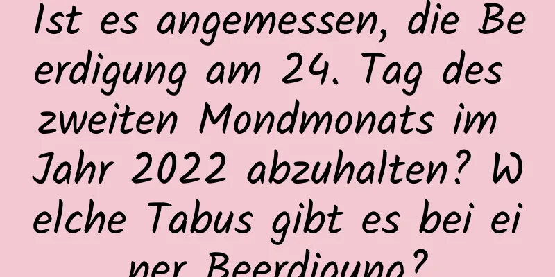 Ist es angemessen, die Beerdigung am 24. Tag des zweiten Mondmonats im Jahr 2022 abzuhalten? Welche Tabus gibt es bei einer Beerdigung?