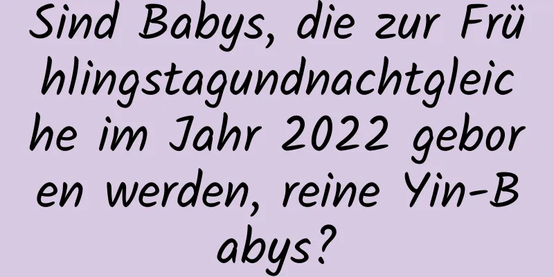 Sind Babys, die zur Frühlingstagundnachtgleiche im Jahr 2022 geboren werden, reine Yin-Babys?