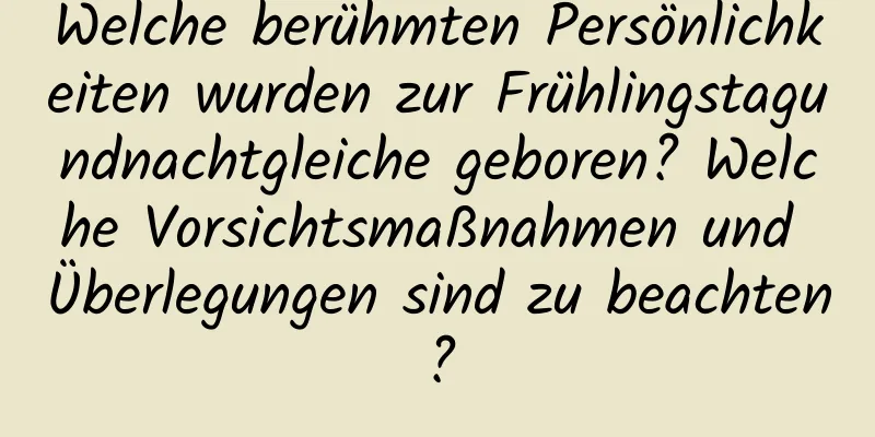 Welche berühmten Persönlichkeiten wurden zur Frühlingstagundnachtgleiche geboren? Welche Vorsichtsmaßnahmen und Überlegungen sind zu beachten?