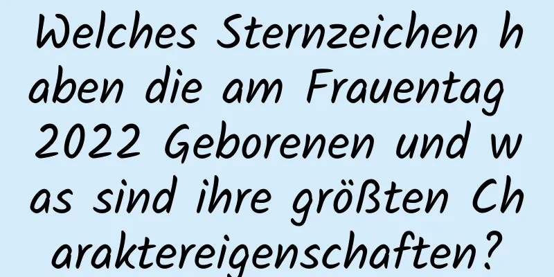 Welches Sternzeichen haben die am Frauentag 2022 Geborenen und was sind ihre größten Charaktereigenschaften?