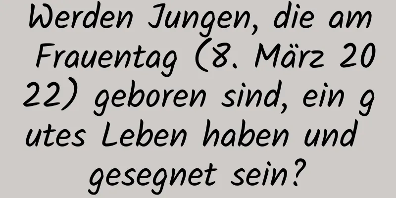 Werden Jungen, die am Frauentag (8. März 2022) geboren sind, ein gutes Leben haben und gesegnet sein?