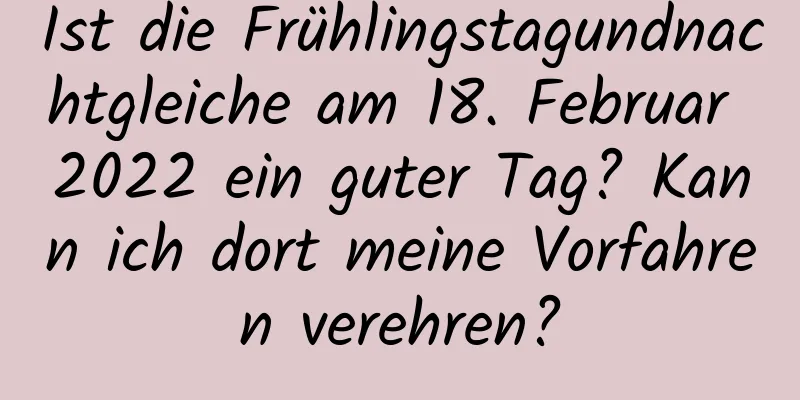 Ist die Frühlingstagundnachtgleiche am 18. Februar 2022 ein guter Tag? Kann ich dort meine Vorfahren verehren?