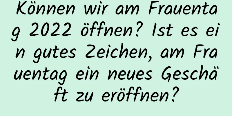 Können wir am Frauentag 2022 öffnen? Ist es ein gutes Zeichen, am Frauentag ein neues Geschäft zu eröffnen?