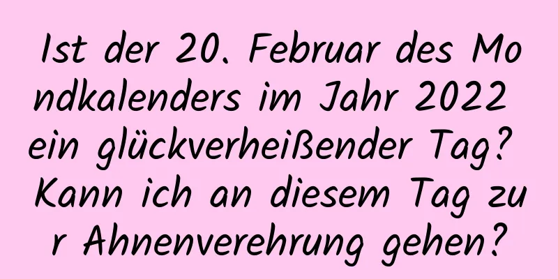 Ist der 20. Februar des Mondkalenders im Jahr 2022 ein glückverheißender Tag? Kann ich an diesem Tag zur Ahnenverehrung gehen?