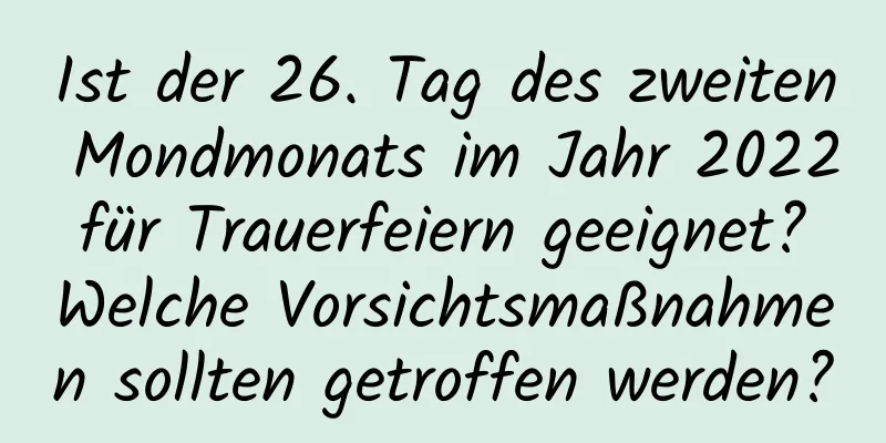 Ist der 26. Tag des zweiten Mondmonats im Jahr 2022 für Trauerfeiern geeignet? Welche Vorsichtsmaßnahmen sollten getroffen werden?