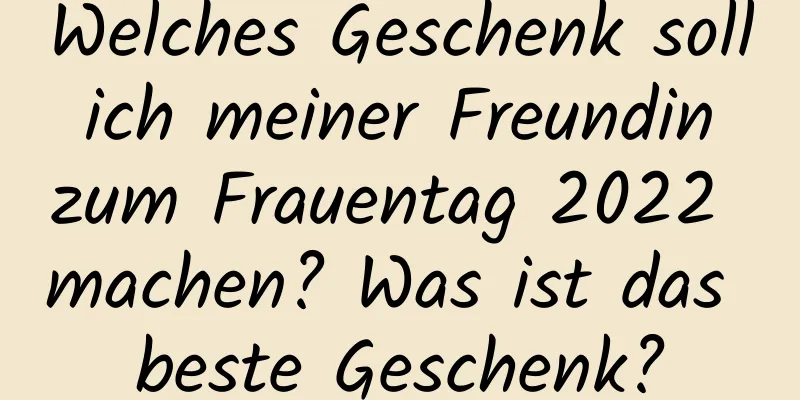 Welches Geschenk soll ich meiner Freundin zum Frauentag 2022 machen? Was ist das beste Geschenk?